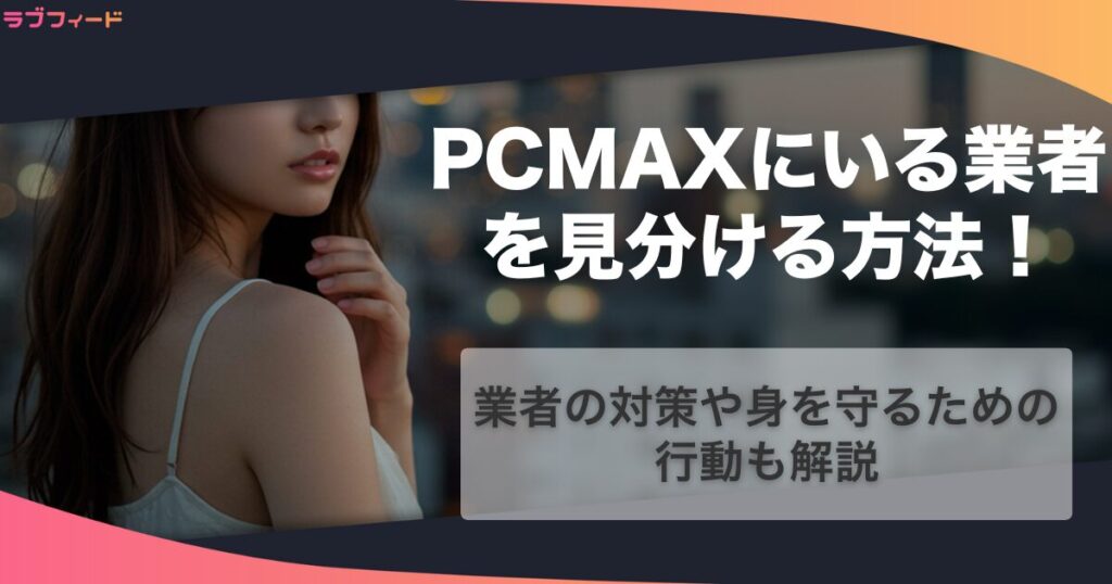 PCMAXにいる業者・サクラの特徴と見分ける方法！業者のタイプ別に対応策も解説