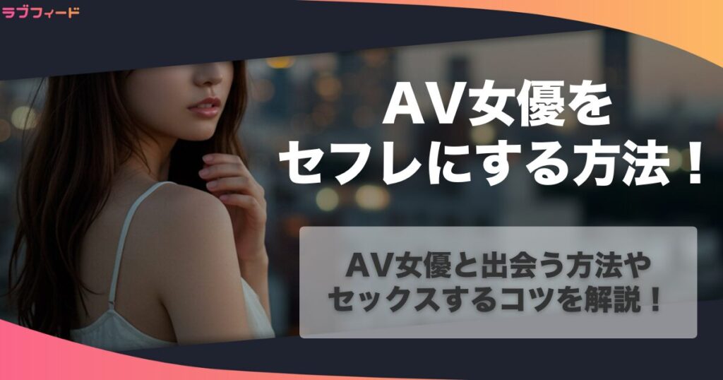 AV女優とセフレになる方法とは？AV女優と出会う方法やセックスするコツを解説！