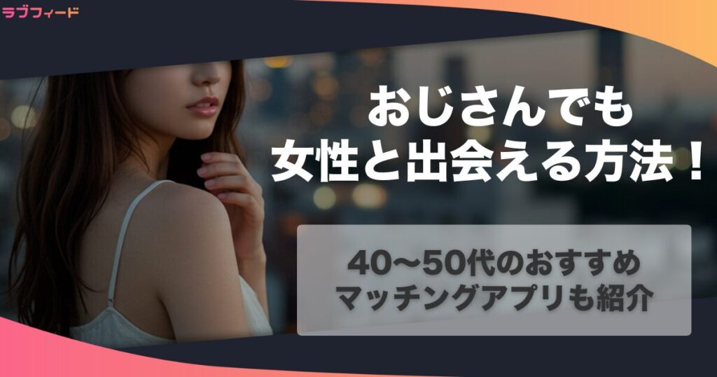おじさんでも女性と出会える方法！40〜50代のおすすめマッチングアプリも紹介