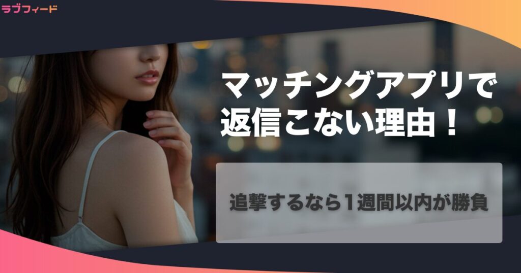 マッチングアプリで返信こない理由！追撃するなら1週間以内が勝負
