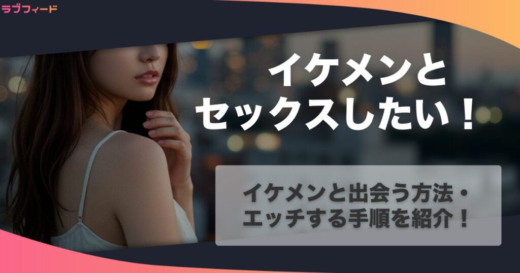 【イケメンとセックスしたい】イケメンと出会う方法・エッチする手順を紹介！