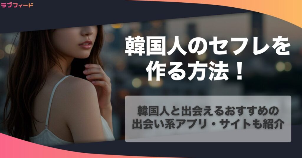 韓国人のセフレを作る方法！韓国人と出会えるおすすめの出会い系アプリ・サイトも紹介